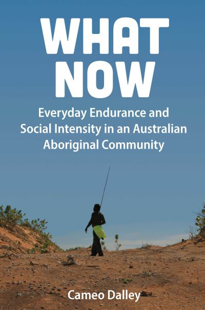 Cover for Cameo Dalley · What Now: Everyday Endurance and Social Intensity in an Australian Aboriginal Community (Hardcover Book) (2020)