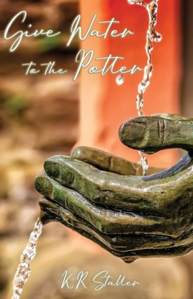 Cover for K. R. Staller · Give Water to the Potter (Book) (2020)