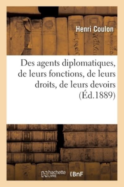 Des Agents Diplomatiques: de Leurs Fonctions, de Leurs Droits, de Leurs Devoirs - Coulon-H - Books - Hachette Livre - BNF - 9782019670856 - August 1, 2017