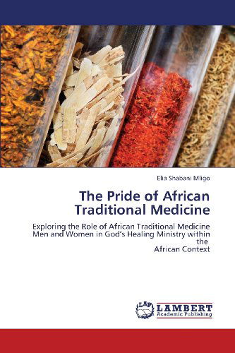 Cover for Elia Shabani Mligo · The Pride of African Traditional Medicine: Exploring the Role of African Traditional Medicine men and Women in God's Healing Ministry Within the   African Context (Paperback Bog) (2013)