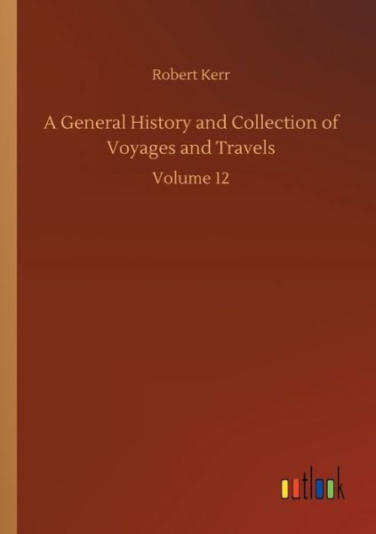A General History and Collection of Voyages and Travels: Volume 12 - Robert Kerr - Libros - Outlook Verlag - 9783752307856 - 17 de julio de 2020