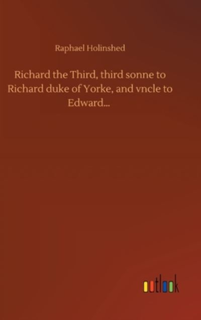 Richard the Third, third sonne to Richard duke of Yorke, and vncle to Edward... - Raphael Holinshed - Books - Outlook Verlag - 9783752394856 - August 3, 2020