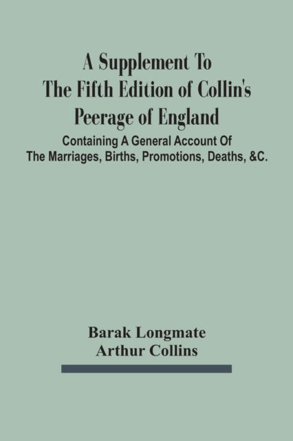 Cover for Barak Longmate · A Supplement To The Fifth Edition Of Collin'S Peerage Of England; Containing A General Account Of The Marriages, Births, Promotions, Deaths, &amp;C. (Paperback Book) (2021)