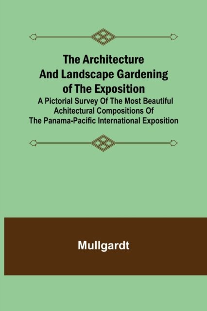 Cover for Mullgardt · The Architecture and Landscape Gardening of the Exposition; A Pictorial Survey of the Most Beautiful Achitectural Compositions of the Panama-Pacific International Exposition (Paperback Book) (2021)