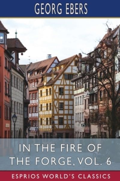 Cover for Georg Ebers · In the Fire of the Forge, Vol. 6 (Esprios Classics): A Romance of Old Nuremberg (Paperback Book) (2024)