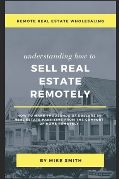 Remote Real Estate Wholesaling: Understanding How to Sell Real Estate Remotely: How to Make Thousands of Dollars in Real Estate Part-Time From The Comfort of Home Remotely - Mike Smith - Books - Independently Published - 9798744245856 - April 25, 2021