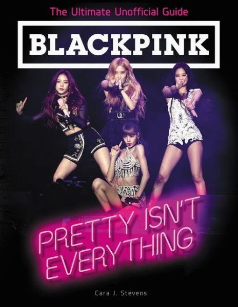 Cover for Cara J. Stevens · BLACKPINK: Pretty Isn't Everything (The Ultimate Unofficial Guide) (Paperback Bog) (2019)