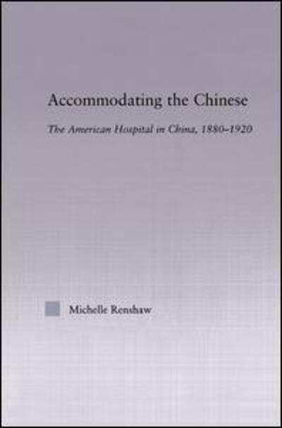 Cover for Renshaw, Michelle Campbell (Visiting Research Fellow, Dept. of Public Health, University of Adelaide, Australia) · Accommodating the Chinese: The American Hospital in China, 1880-1920 - East Asia: History, Politics, Sociology and Culture (Hardcover Book) (2005)