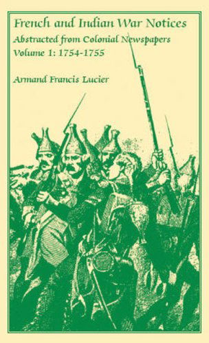 French and Indian War Notices Abstracted from Colonial Newspapers, Volume 1: 1754-1755 - Armand Francis Lucier - Books - Heritage Books Inc. - 9780788410857 - May 1, 2009