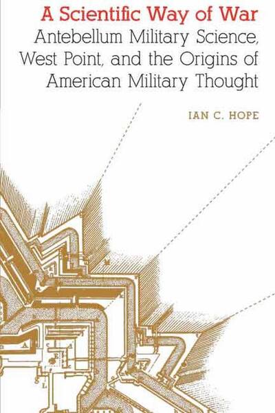 Cover for Ian Clarence Hope · A Scientific Way of War: Antebellum Military Science, West Point, and the Origins of American Military Thought (Hardcover Book) (2015)