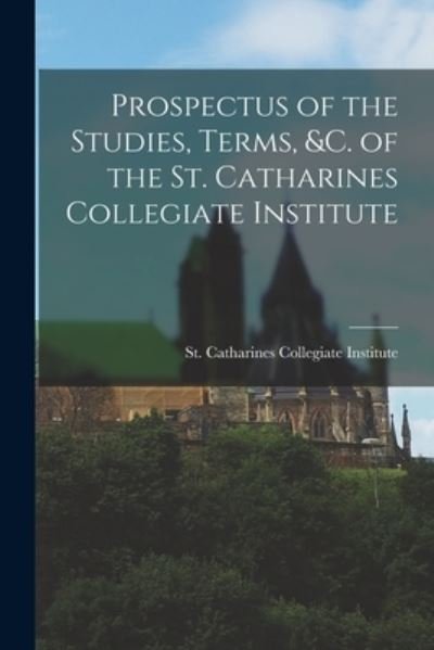 Cover for St Catharines Collegiate Institute ( · Prospectus of the Studies, Terms, &amp;c. of the St. Catharines Collegiate Institute [microform] (Paperback Bog) (2021)