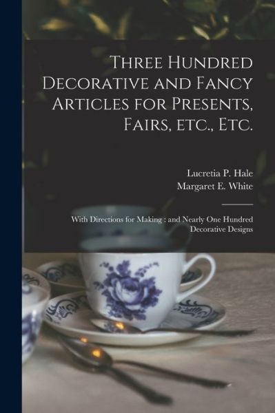 Cover for Lucretia P (Lucretia Peabody) Hale · Three Hundred Decorative and Fancy Articles for Presents, Fairs, Etc., Etc.; With Directions for Making: and Nearly One Hundred Decorative Designs (Paperback Bog) (2021)