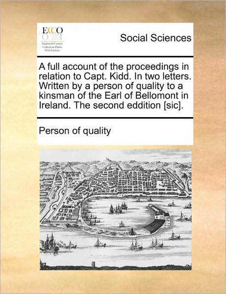 A Full Account of the Proceedings in Relation to Capt. Kidd. in Two Letters. Written by a Person of Quality to a Kinsman of the Earl of Bellomont in Ire - Person of Quality - Books - Gale Ecco, Print Editions - 9781170124857 - June 9, 2010