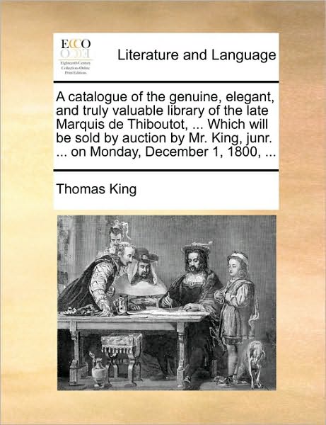 Cover for Thomas King · A Catalogue of the Genuine, Elegant, and Truly Valuable Library of the Late Marquis De Thiboutot, ... Which Will Be Sold by Auction by Mr. King, Junr. . (Paperback Book) (2010)