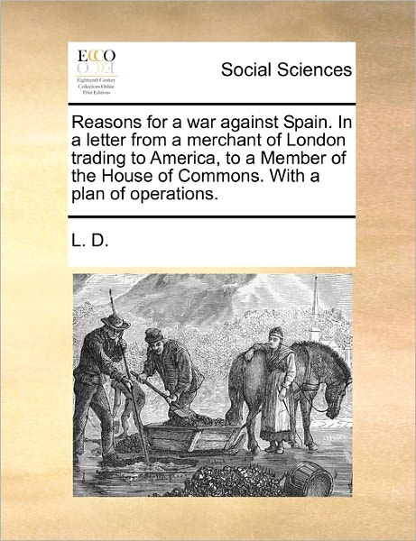 Cover for L D · Reasons for a War Against Spain. in a Letter from a Merchant of London Trading to America, to a Member of the House of Commons. with a Plan of Operati (Taschenbuch) (2010)