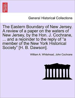 Cover for William a Whitehead · The Eastern Boundary of New Jersey. a Review of a Paper on the Waters of New Jersey, by the Hon. J. Cochrane, ... and a Rejoinder to the Reply of (Paperback Book) (2011)