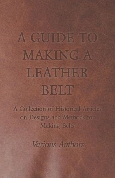 Cover for A Guide to Making a Leather Belt - a Collection of Historical Articles on Designs and Methods for Making Belts (Paperback Book) (2011)