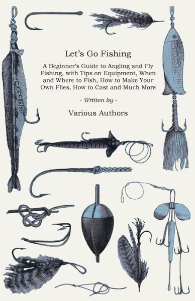 Let's Go Fishing - A Beginner's Guide to Angling and Fly Fishing, With Tips on Equipment, When and Where to Fish, How to Make Your Own Flies, How to Cast and Much More - V/A - Livros - Read Books - 9781447453857 - 22 de maio de 2012