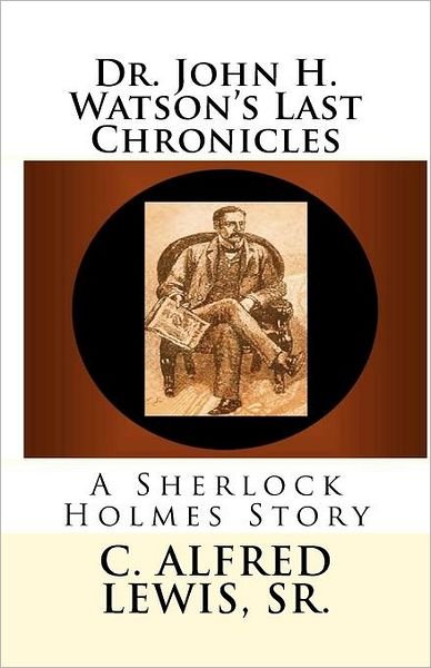 Cover for C Alfred Lewis Sr · Dr. John H. Watson's Last Chronicles: a Sherlock Holmes Story (Paperback Bog) (2010)