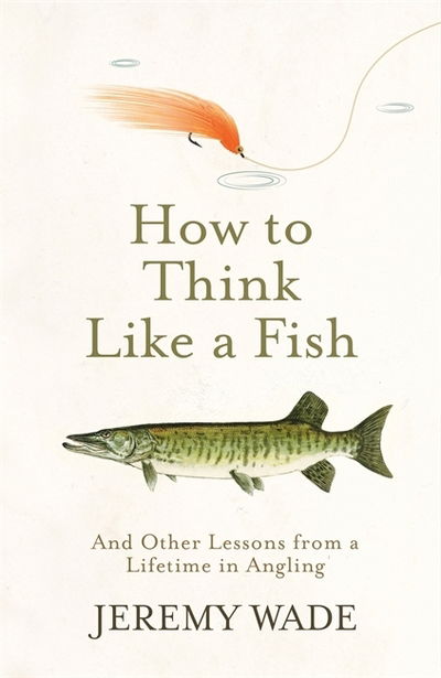 Cover for Jeremy Wade · How to Think Like a Fish: And Other Lessons from a Lifetime in Angling (Gebundenes Buch) (2019)