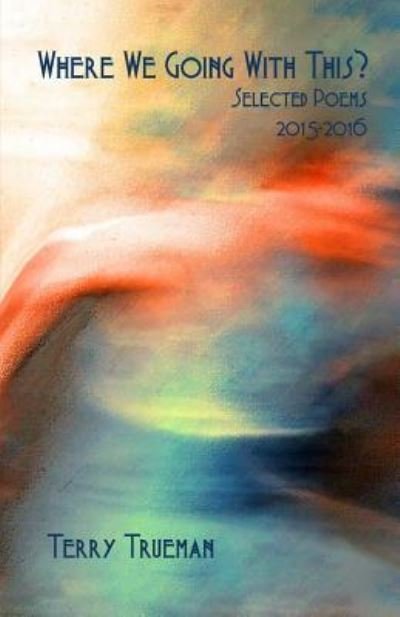 Cover for Terry Trueman · Where We Going With This? : Selected Poems 2015 - 2016 (Paperback Book) (2016)