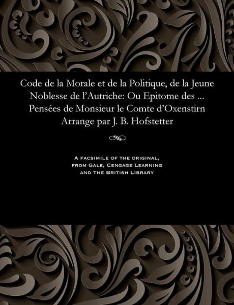 Cover for Gabriel Count Oxenstierna · Code de la Morale et de la Politique, de la Jeune Noblesse de l'Autriche : Ou Epitome des ... Pensées de Monsieur le Comte d'Oxenstirn Arrange par J. B. Hofstetter (Paperback Bog) (1901)