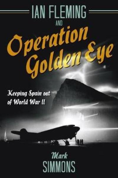 Ian Fleming and Operation Golden Eye: Keeping Spain out of World War II - Mark Simmons - Books - Casemate Publishers - 9781612006857 - November 8, 2018