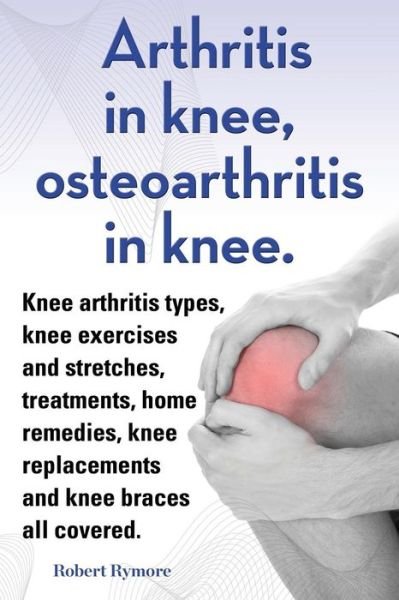 Cover for Robert Rymore · Arthritis in knee, osteoarthritis in knee. Knee arthritis types, knee exercises and stretches, treatments, home remedies, knee replacements and knee braces all covered. (Pocketbok) (2013)