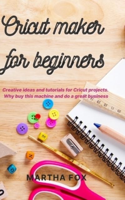 Cover for Martha Fox · Cricut Maker For Beginners: Creative ideas and tutorials for Cricut projects. Why buy this machine and do a great business (Hardcover Book) (2021)