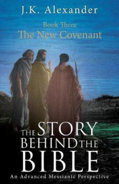 Cover for J K Alexander · The Story Behind The Bible - Book Three - The New Covenant: An Advanced Messianic Perspective (Pocketbok) (2017)