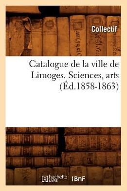 Collectif · Catalogue de la Ville de Limoges. Sciences, Arts (Ed.1858-1863) - Generalites (Taschenbuch) [1858-1863 edition] (2012)