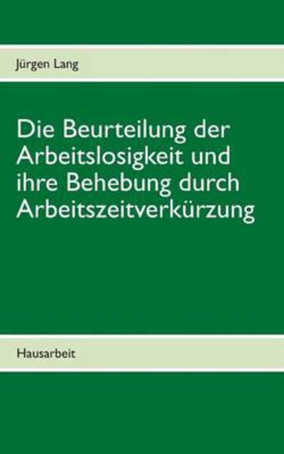 Cover for Jürgen Lang · Die Beurteilung Der Arbeitslosigkeit Und Ihre Behebung Durch Arbeitszeitverkürzung (Paperback Book) [German edition] (2018)