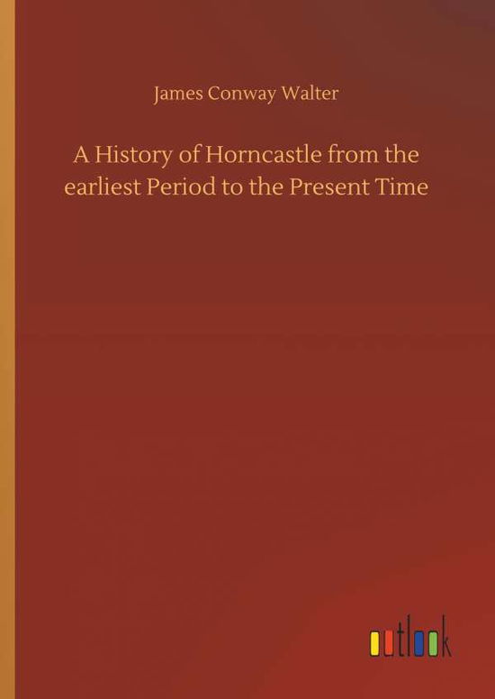 Cover for James Conway Walter · A History of Horncastle from the Earliest Period to the Present Time (Hardcover Book) (2018)