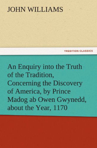 An Enquiry into the Truth of the Tradition, Concerning the Discovery of America, by Prince Madog Ab Owen Gwynedd, About the Year, 1170 (Tredition Classics) - John Williams - Books - tredition - 9783842474857 - November 30, 2011