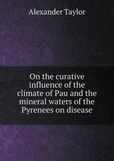 Cover for Alexander Taylor · On the Curative Influence of the Climate of Pau and the Mineral Waters of the Pyrenees on Disease (Pocketbok) (2015)