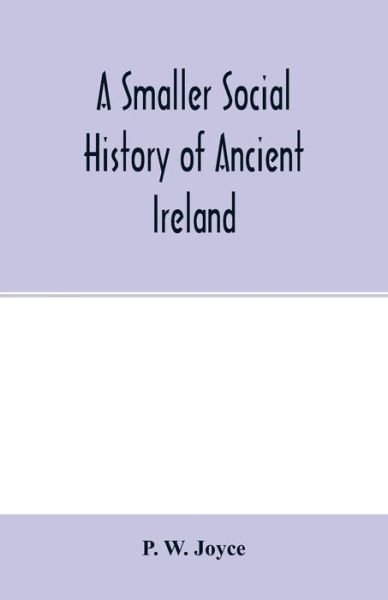 Cover for P W Joyce · A smaller social history of ancient Ireland, treating of the government, military system, and law; religion, learning, and art; trades, industries, and commerce; manners, customs, and domestic life, of the ancient Irish people (Paperback Book) (2020)