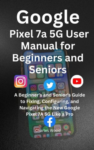 Google Pixel 7a 5G User's Manual for Beginners and Senior: A Beginner's and Senior's Guide to Fixing, Configuring, and Navigating the New Google Pixel 7A 5G Like a Pro - Charles Wood - Books - Independently Published - 9798397042857 - June 3, 2023