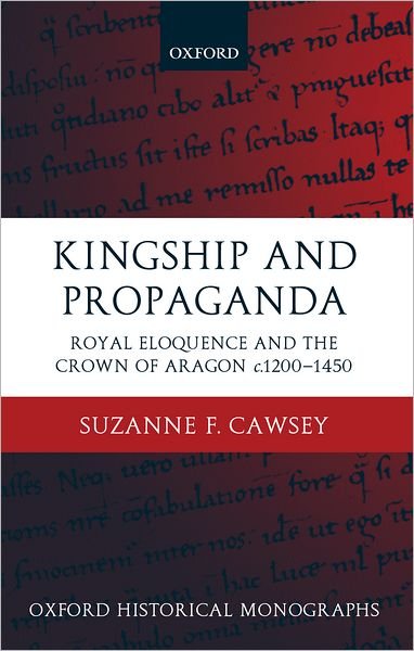 Cover for Cawsey, Suzanne F. (, Operations Manager, The Historical Association) · Kingship and Propaganda: Royal Eloquence and the Crown of Aragon c.1200-1450 - Oxford Historical Monographs (Hardcover Book) (2002)