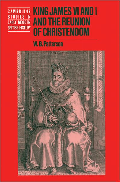 Cover for Patterson, W. B. (University of the South, Sewanee, Tennessee) · King James VI and I and the Reunion of Christendom - Cambridge Studies in Early Modern British History (Paperback Book) (2000)