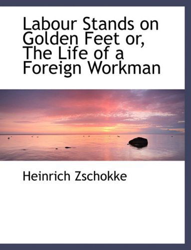 Cover for Heinrich Zschokke · Labour Stands on Golden Feet Or, the Life of a Foreign Workman (Hardcover Book) [Large Print, Lrg edition] (2008)