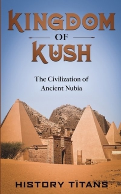Cover for History Titans · Kingdom of Kush The Civilization of Ancient Nubia (Book) (2019)