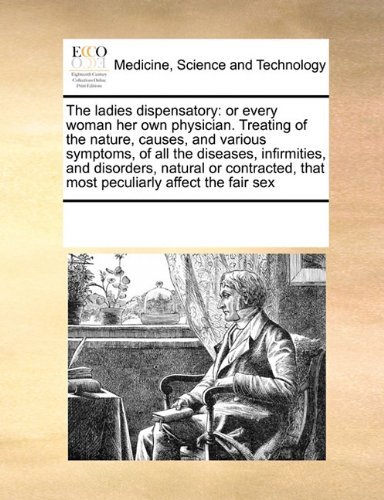 Cover for See Notes Multiple Contributors · The Ladies Dispensatory: or Every Woman Her Own Physician. Treating of the Nature, Causes, and Various Symptoms, of All the Diseases, Infirmities, and ... That Most Peculiarly Affect the Fair Sex (Paperback Bog) (2010)