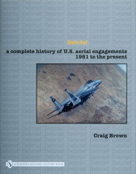 Cover for Craig Brown · Debrief: A Complete History of U.S. Aerial Engagements - 1981 to the Present (Hardcover Book) (2007)