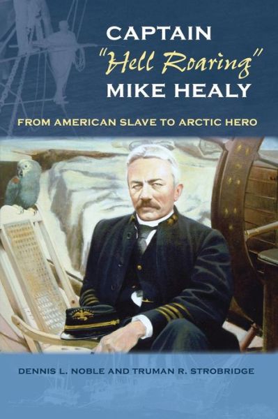 Cover for Dennis L. Noble · Captain &quot;&quot;Hell Roaring&quot;&quot; Mike Healy: From American Slave to Arctic Hero - New Perspectives on Maritime History and Nautical Archaeology (Paperback Book) (2017)