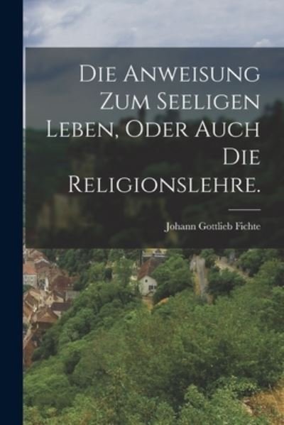 Cover for Johann Gottlieb Fichte · Die Anweisung zum seeligen Leben, oder auch die Religionslehre. (Paperback Bog) (2022)