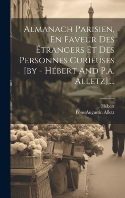 Cover for Hébert · Almanach Parisien, en Faveur des Étrangers et des Personnes Curieuses [by - Hébert and P. A. Alletz]... . (Buch) (2023)