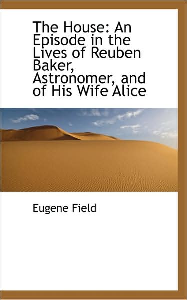 Cover for Eugene Field · The House: an Episode in the Lives of Reuben Baker, Astronomer, and of His Wife Alice (Hardcover Book) (2009)