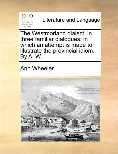Cover for Ann Wheeler · The Westmorland Dialect, in Three Familiar Dialogues: in Which an Attempt is Made to Illustrate the Provincial Idiom. by A. W. (Paperback Book) (2010)