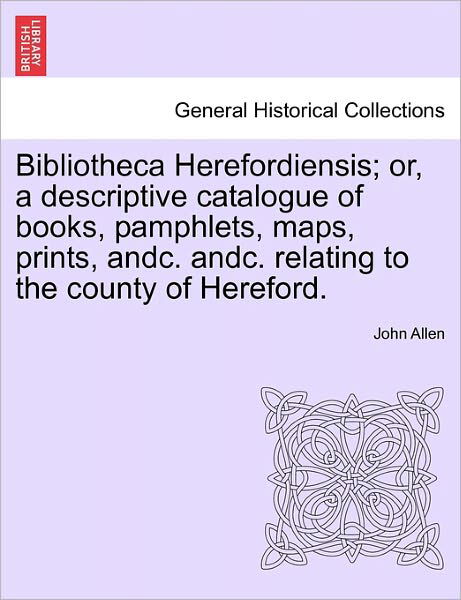 Cover for John Allen · Bibliotheca Herefordiensis; Or, a Descriptive Catalogue of Books, Pamphlets, Maps, Prints, Andc. Andc. Relating to the County of Hereford. (Pocketbok) (2011)