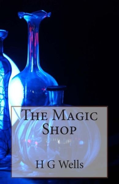 The Magic Shop - H G Wells - Books - Createspace - 9781495989858 - February 17, 2014
